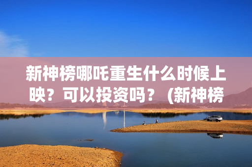 新神榜哪吒重生什么时候上映？可以投资吗？ (新神榜哪吒重生2)