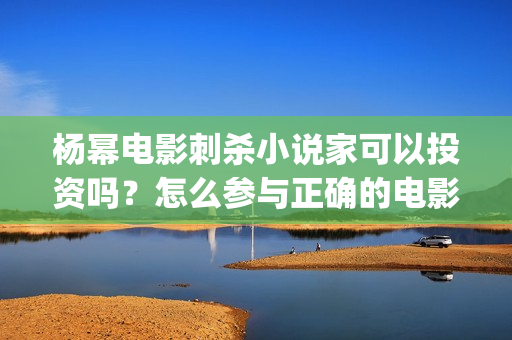 杨幂电影刺杀小说家可以投资吗？怎么参与正确的电影投资？ (杨幂电影刺杀小女孩是谁)