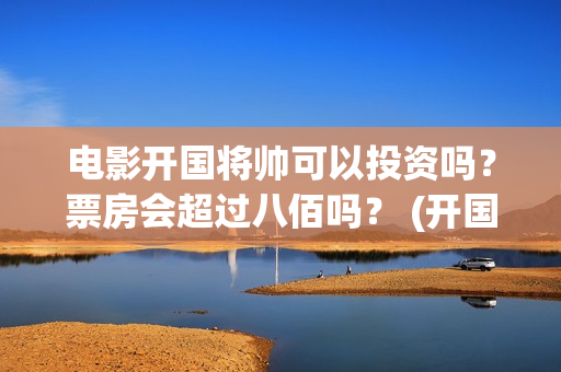 电影开国将帅可以投资吗？票房会超过八佰吗？ (开国将帅影视剧)