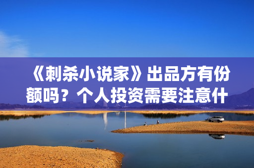 《刺杀小说家》出品方有份额吗？个人投资需要注意什么？ (刺杀小说家2在线观看免费完整版)