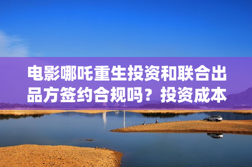 电影哪吒重生投资和联合出品方签约合规吗？投资成本多少？ (哪吒重生电影叫什么名字)