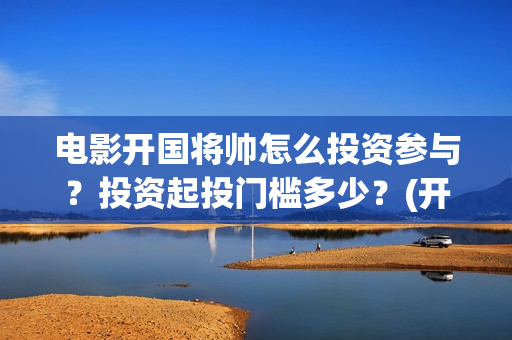 电影开国将帅怎么投资参与？投资起投门槛多少？(开国将帅影视剧)