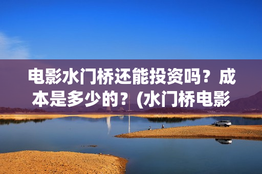 电影水门桥还能投资吗？成本是多少的？(水门桥电影何时上映)