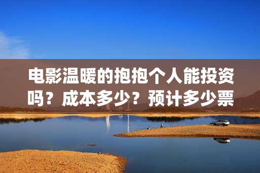 电影温暖的抱抱个人能投资吗?成本多少?预计多少票房?(李沁电影温暖的抱抱) 电影温暖的抱抱个人能投资吗?成本多少?预计多少票房?(李沁电影温暖的抱抱)
