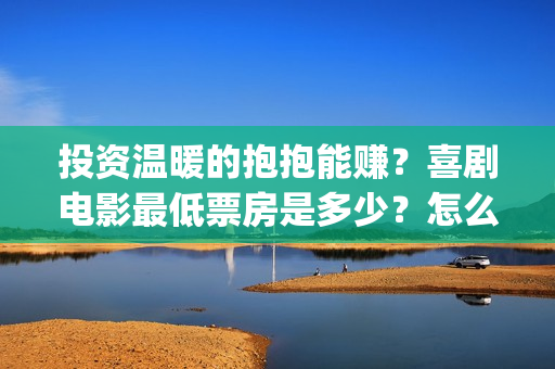 投资温暖的抱抱能赚？喜剧电影最低票房是多少？怎么投？(温暖的抱抱 投资成本)