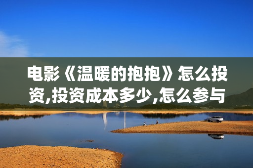 电影《温暖的抱抱》怎么投资,投资成本多少,怎么参与?(电影《温暖的抱抱》演员表)