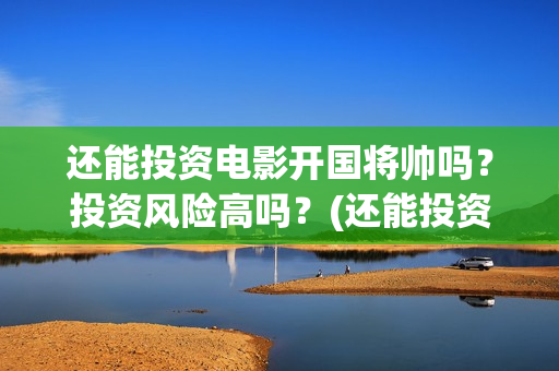 还能投资电影开国将帅吗？投资风险高吗？(还能投资电影开什么公司)