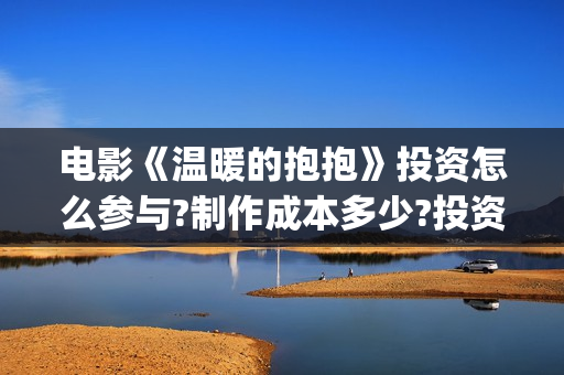电影《温暖的抱抱》投资怎么参与?制作成本多少?投资优势有哪些(电影《温暖的抱抱》下载)