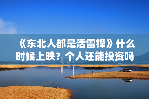 《东北人都是活雷锋》什么时候上映？个人还能投资吗？(东北人都是活雷锋动画版)