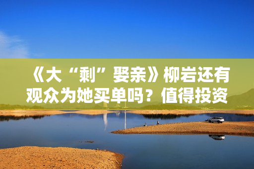 《大“剩”娶亲》柳岩还有观众为她买单吗？值得投资吗？