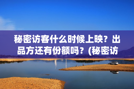 秘密访客什么时候上映？出品方还有份额吗？(秘密访客看懂)