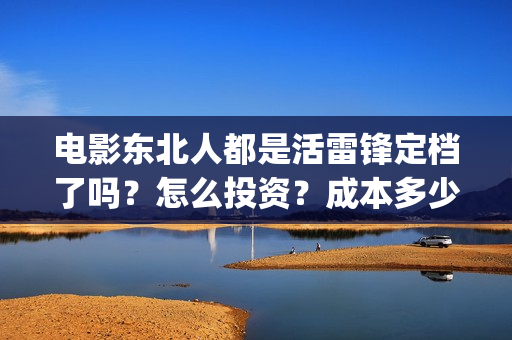 电影东北人都是活雷锋定档了吗？怎么投资？成本多少？(东北人到处都是)