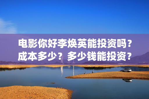 电影你好李焕英能投资吗?成本多少?多少钱能投资?(电影你好李焕英上映时间) 电影你好李焕英能投资吗?成本多少?多少钱能投资?(电影你好李焕英上映时间)