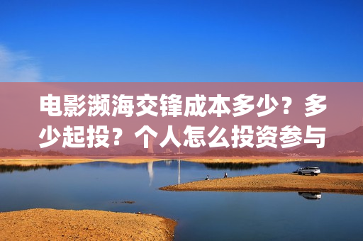 电影濒海交锋成本多少?多少起投?个人怎么投资参与?(濒海交锋片花) 电影濒海交锋成本多少?多少起投?个人怎么投资参与?(濒海交锋片花)