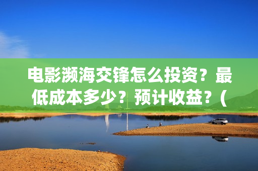 电影濒海交锋怎么投资?最低成本多少?预计收益?(濒海交锋片花) 电影濒海交锋怎么投资?最低成本多少?预计收益?(濒海交锋片花)