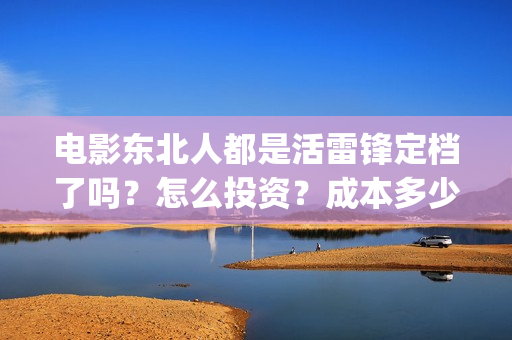 电影东北人都是活雷锋定档了吗？怎么投资？成本多少？(电影东北人都是活雷锋之长白山行动)