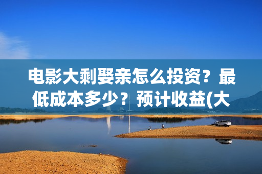 电影大剩娶亲怎么投资？最低成本多少？预计收益(大剩娶亲杀青)