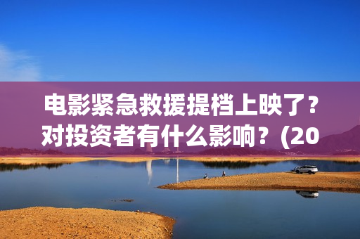 电影紧急救援提档上映了？对投资者有什么影响？(2020年电影紧急救援)