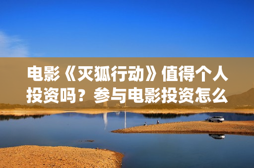 电影《灭狐行动》值得个人投资吗？参与电影投资怎么分红？怎么投资可靠？(灭狐行动啥时上映)