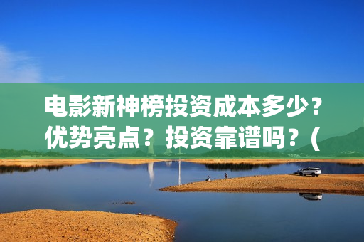 电影新神榜投资成本多少？优势亮点？投资靠谱吗？(新神榜出品方)