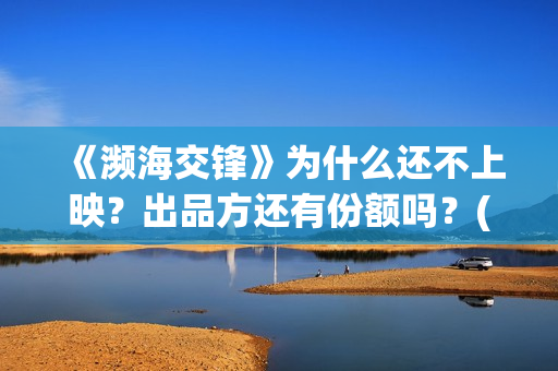 《濒海交锋》为什么还不上映?出品方还有份额吗?(濒海交锋是哪家公司出品) 《濒海交锋》为什么还不上映?出品方还有份额吗?(濒海交锋是哪家公司出品)