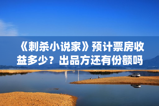 《刺杀小说家》预计票房收益多少？出品方还有份额吗？(刺杀小说家1)