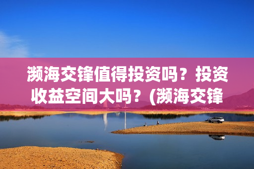 濒海交锋值得投资吗？投资收益空间大吗？(濒海交锋能投吗)