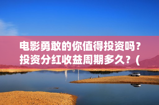 电影勇敢的你值得投资吗？投资分红收益周期多久？(勇敢的你电影最近动态)