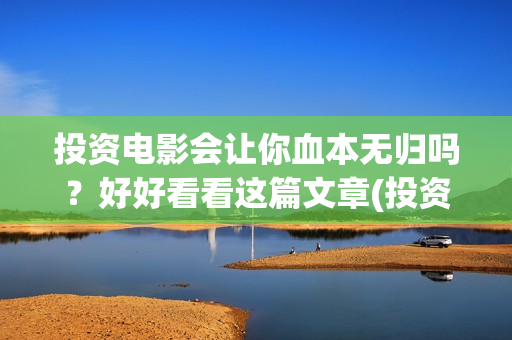 投资电影会让你血本无归吗？好好看看这篇文章(投资电影会让你做什么)