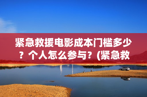 紧急救援电影成本门槛多少？个人怎么参与？(紧急救援电影片段)
