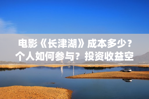 电影《长津湖》成本多少？个人如何参与？投资收益空间大吗？(电影《长津湖》完整版播放)