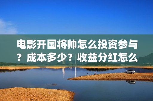 电影开国将帅怎么投资参与?成本多少?收益分红怎么算?(开国将帅主演) 电影开国将帅怎么投资参与?成本多少?收益分红怎么算?(开国将帅主演)