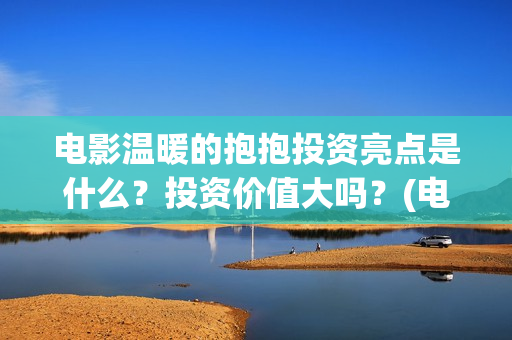 电影温暖的抱抱投资亮点是什么？投资价值大吗？(电影温暖的抱抱小人)