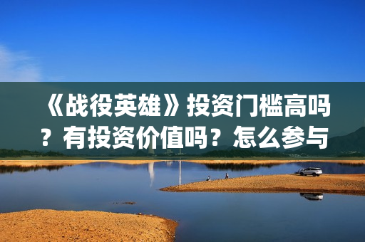 《战役英雄》投资门槛高吗？有投资价值吗？怎么参与投资(战役英雄怎么投资)