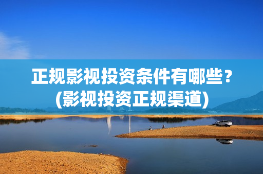 正规影视投资条件有哪些?(影视投资正规渠道) 正规影视投资条件有哪些?(影视投资正规渠道)
