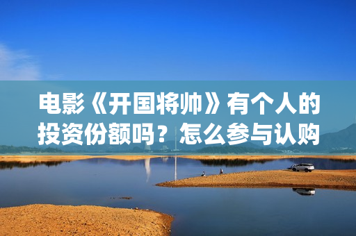 电影《开国将帅》有个人的投资份额吗？怎么参与认购？(电影《开国将帅授衔1955》豆瓣评分)