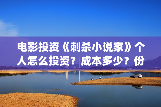 电影投资《刺杀小说家》个人怎么投资?成本多少?份额怎么算(刺杀 电影) 电影投资《刺杀小说家》个人怎么投资?成本多少?份额怎么算(刺杀 电影)