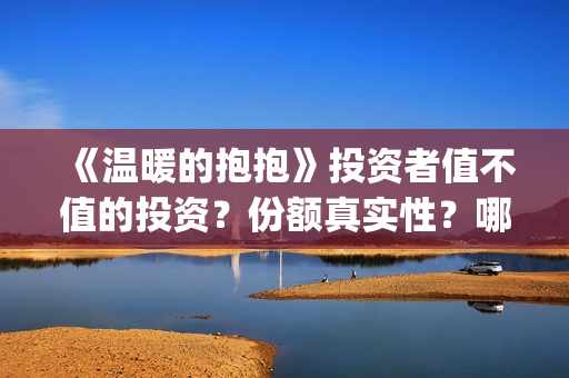《温暖的抱抱》投资者值不值的投资?份额真实性?哪个渠道参与?(温暖的抱抱电影完整版) 《温暖的抱抱》投资者值不值的投资?份额真实性?哪个渠道参与?(温暖的抱抱电影完整版)