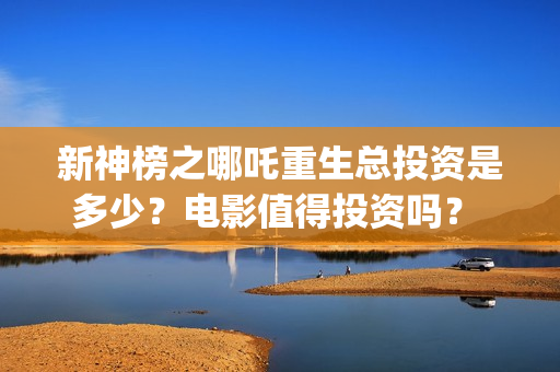 新神榜之哪吒重生总投资是多少?电影值得投资吗? (新神榜哪吒重生海报图片) 新神榜之哪吒重生总投资是多少?电影值得投资吗? (新神榜哪吒重生海报图片)