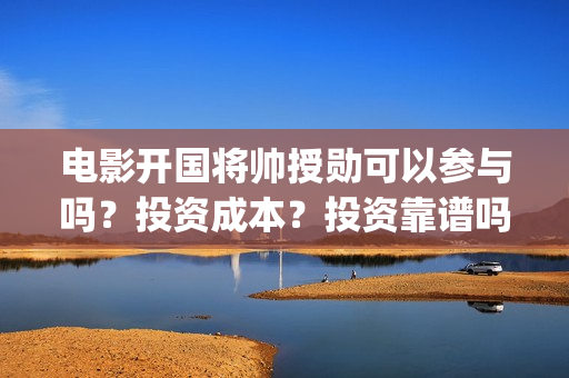 电影开国将帅授勋可以参与吗？投资成本？投资靠谱吗 (电影开国将帅授衔1955完整版)