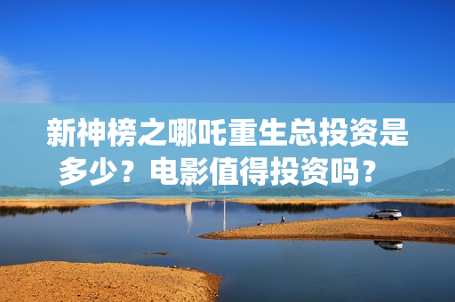 新神榜之哪吒重生总投资是多少？电影值得投资吗？ (新神榜:哪吒重完整版)
