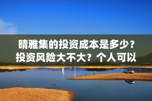 晴雅集的投资成本是多少？投资风险大不大？个人可以参与吗？ (晴雅集斥资多少)