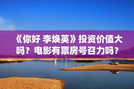 《你好 李焕英》投资价值大吗？电影有票房号召力吗？(你好李焕英票房最终多少亿)