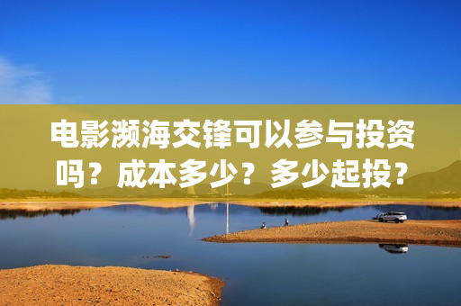 电影濒海交锋可以参与投资吗?成本多少?多少起投?(濒海交锋电影怎么样) 电影濒海交锋可以参与投资吗?成本多少?多少起投?(濒海交锋电影怎么样)