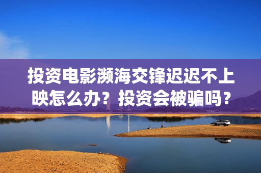 投资电影濒海交锋迟迟不上映怎么办？投资会被骗吗？(电影濒海交锋可以投资吗?)