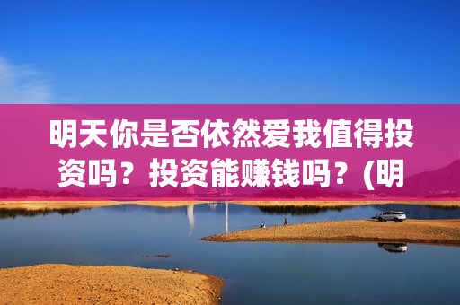 明天你是否依然爱我值得投资吗？投资能赚钱吗？(明天你是否依然爱我免费观看)