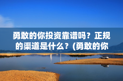 勇敢的你投资靠谱吗？正规的渠道是什么？(勇敢的你值不值得投资)