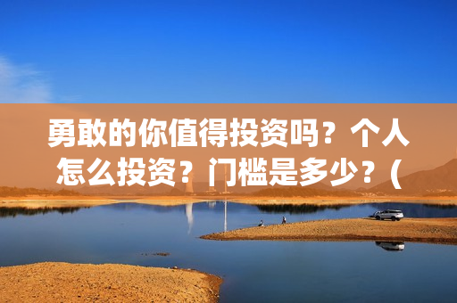 勇敢的你值得投资吗？个人怎么投资？门槛是多少？(勇敢的你成本多少)