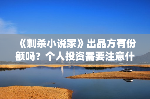 《刺杀小说家》出品方有份额吗？个人投资需要注意什么？(刺杀小说家2在线观看免费完整版)