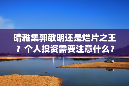 晴雅集郭敬明还是烂片之王？个人投资需要注意什么？(晴雅集郭敬明怎么了)